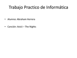 Trabajo Practico de Informática
• Alumno: Abraham Herrera
• Canción: Avicii – The Nights
 