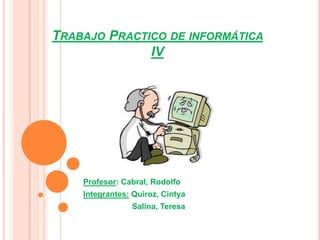 TRABAJO PRACTICO DE INFORMÁTICA
              IV




    Profesor: Cabral, Rodolfo
    Integrantes: Quiroz, Cintya
                Salina, Teresa
 