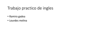 Trabajo practico de ingles
• Ramiro gadea
• Lourdes melina
 