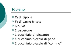 Ripieno
 ½ di cipolla
 ½ di carne tritata
 6 ouva
 1 peperone
 1 cucchiaio di piccante
 1 cucchiaio piccolo di pepe
...
