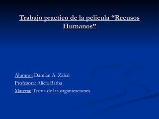 Trabajo practico de la pelicula “Recusos Humanos” Alumno:  Damian A. Zabal Profesora:  Alicia Barba Materia:  Teoria de las organizaciones 