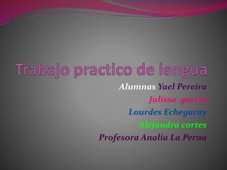 Alumnas Yael Pereira 
Julissa garcia 
Lourdes Echegaray 
Alejandra cortes 
Profesora Analia La Perna 
 
