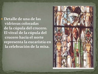  Detalle de una de las
vidrieras coloradas
de la cúpula del crucero.
El vitral de la cúpula del
crucero hacia el norte
representa la eucaristía en
la celebración de la misa.
 