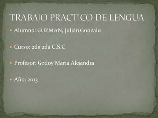  Alumno: GUZMAN, Julián Gonzalo
 Curso: 2do 2da C.S.C
 Profesor: Godoy Maria Alejandra
 Año: 2013
 