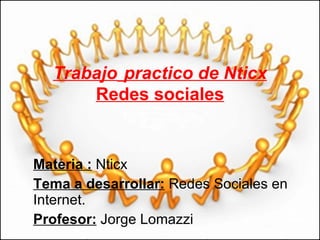 Trabajo   practico de Nticx Redes sociales Materia :   Nticx Tema a desarrollar:   Redes Sociales en Internet. Profesor:   Jorge Lomazzi 