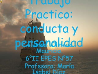 Trabajo
  Practico:
 conducta y
personalidad
  Alumno: Olmedo
      Mauricio.
  6°II EPES N°57
  Profesora: María
 