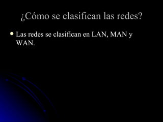 ¿Cómo se clasifican las redes? Las redes se clasifican en LAN, MAN y WAN. 