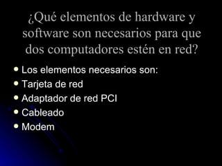¿Qué elementos de hardware y software son necesarios para que dos computadores estén en red? Los elementos necesarios son: Tarjeta de red Adaptador de red PCI Cableado Modem 