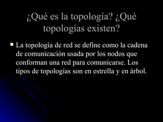 ¿Qué es la topología? ¿Qué topologías existen? La topología de red se define como la cadena de comunicación usada por los nodos que conforman una red para comunicarse. Los tipos de topologías son en estrella y en árbol. 