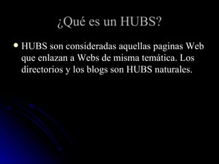 ¿Qué es un HUBS? HUBS son consideradas aquellas paginas Web que enlazan a Webs de misma temática. Los directorios y los blogs son HUBS naturales. 
