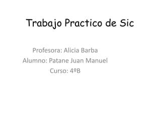 Trabajo Practico de Sic

   Profesora: Alicia Barba
Alumno: Patane Juan Manuel
         Curso: 4ºB
 