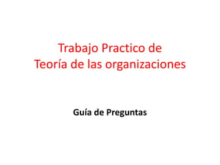 Trabajo Practico de
Teoría de las organizaciones


       Guía de Preguntas
 