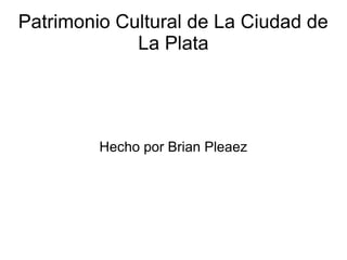 Patrimonio Cultural de La Ciudad de
             La Plata




         Hecho por Brian Pleaez
 