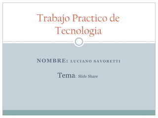 Trabajo Practico de
Tecnologia
NOMBRE:

LUCIANO SAVORETTI

Tema: Slide Share

 
