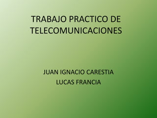 TRABAJO PRACTICO DE
TELECOMUNICACIONES
JUAN IGNACIO CARESTIA
LUCAS FRANCIA
 