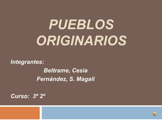 PUEBLOS
        ORIGINARIOS
Integrantes:
            Beltrame, Cesia
         Fernández, S. Magali

Curso: 3º 2º
 