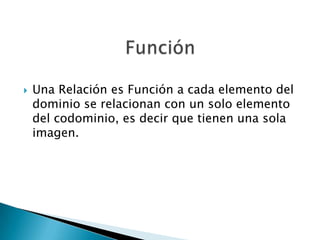 

Una Relación es Función a cada elemento del
dominio se relacionan con un solo elemento
del codominio, es decir que tienen una sola
imagen.

 