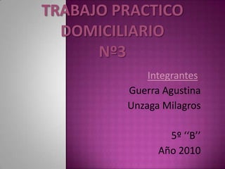 Trabajo Practico Domiciliario Nº3 Integrantes: Guerra Agustina Unzaga Milagros 5º ‘‘B’’  Año 2010 