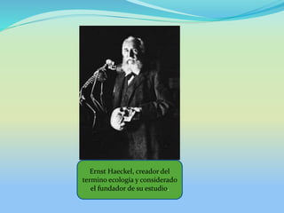 Ernst Haeckel, creador del
termino ecología y considerado
el fundador de su estudio.
 