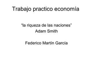 Trabajo practico economía
“la riqueza de las naciones”
Adam Smith
Federico Martín García
 