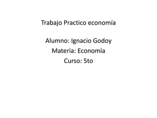 Trabajo Practico economía
Alumno: Ignacio Godoy
Materia: Economía
Curso: 5to
 