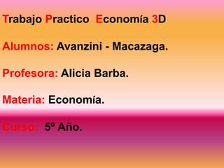 Trabajo Practico Economía 3D
Alumnos: Avanzini - Macazaga.
Profesora: Alicia Barba.
Materia: Economía.
Curso: 5º Año.

 