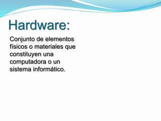 Hardware:
Conjunto de elementos
físicos o materiales que
constituyen una
computadora o un
sistema informático.
 