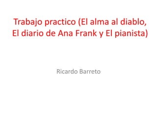 Trabajo practico (El alma al diablo,
El diario de Ana Frank y El pianista)


            Ricardo Barreto
 