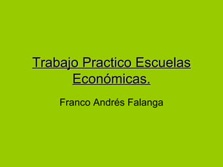 Trabajo Practico Escuelas
      Económicas.
    Franco Andrés Falanga
 