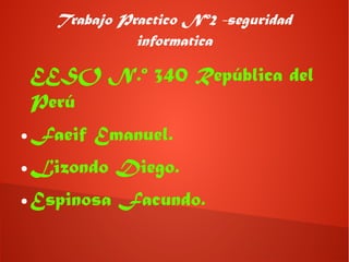 Trabajo Practico Nº2 -seguridad
informatica
EESO N.º 340 República del
Perú
● Faeif Emanuel.
● Lizondo Diego.
● Espinosa Facundo.
 