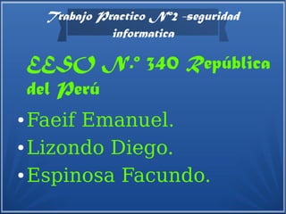 Trabajo Practico Nº2 -seguridad
informatica
EESO N.º 340 República
del Perú
● Faeif Emanuel.
● Lizondo Diego.
● Espinosa Facundo.
 