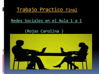 Trabajo Practico Final
Redes Sociales en el Aula 1 a 1

     (Rojas Carolina )
 