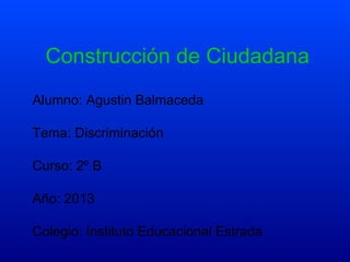 Construcción de Ciudadana
Alumno: Agustin Balmaceda
Tema: Discriminación
Curso: 2º B
Año: 2013
Colegio: Instituto Educacional Estrada

 