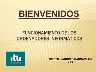 BIENVENIDOS
  FUNCIONAMIENTO DE LOS
ORDENADORES INFORMÁTICOS



           CRISTIAN ANDRES CARRANZANI
                       - EII
 