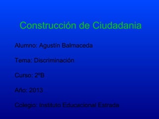 Construcción de Ciudadania
Alumno: Agustín Balmaceda
Tema: Discriminación
Curso: 2ºB
Año: 2013
Colegio: Instituto Educacional Estrada

 