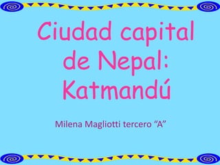 Ciudad capital
  de Nepal:
  Katmandú
 Milena Magliotti tercero “A”
 