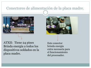 Conectores de alimentación de la placa madre.
ATXII: Tiene 24 pines
Brinda energía a todos los
dispositivos soldados en la
placa madre.
Este conector
brinda energía
extra necesaria para
el funcionamiento
del procesador.
 