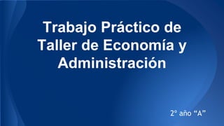 Trabajo Práctico de
Taller de Economía y
Administración
2º año “A”
 