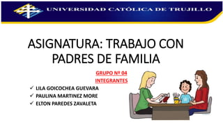 ASIGNATURA: TRABAJO CON
PADRES DE FAMILIA
GRUPO Nº 04
INTEGRANTES
 LILA GOICOCHEA GUEVARA
 PAULINA MARTINEZ MORE
 ELTON PAREDES ZAVALETA
 
