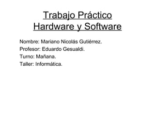 Trabajo Práctico
Hardware y Software
Nombre: Mariano Nicolás Gutiérrez.
Profesor: Eduardo Gesualdi.
Turno: Mañana.
Taller: Informática.
 