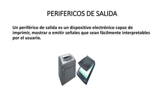 PERIFERICOS DE SALIDA
Un periférico de salida es un dispositivo electrónico capaz de
imprimir, mostrar o emitir señales que sean fácilmente interpretables
por el usuario.
 