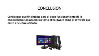 CONCLUSION
Concluimos que finalmente para el buen funcionamiento de la
computadora son necesarios tanto el hardware como el software que
entre si se correlacionan.
 