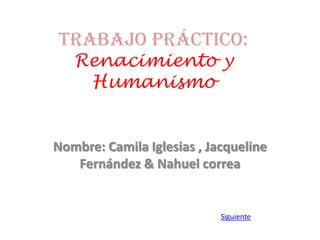 Trabajo Práctico:
Renacimiento y
Humanismo
Nombre: Camila Iglesias , Jacqueline
Fernández & Nahuel correa
Siguiente
 