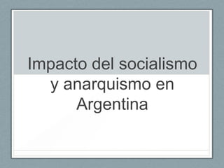 Impacto del socialismo
  y anarquismo en
      Argentina
 