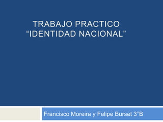 TRABAJO PRACTICO
“IDENTIDAD NACIONAL”
Francisco Moreira y Felipe Burset 3°B
 
