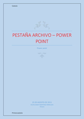 Caratula
Primeracaratula
PESTAÑA ARCHIVO – POWER
POINT
Power point
25 DE AGOSTO DE 2015
KEVIN OSNEY MARTINEZ MERCADO
Utepsa
 