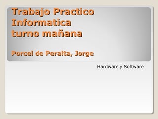 Trabajo PracticoTrabajo Practico
InformaticaInformatica
turno mañanaturno mañana
Porcel de Peralta, JorgePorcel de Peralta, Jorge
Hardware y Software
 