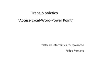 Trabajo práctico
“Access-Excel-Word-Power Point”
Taller de informática. Turno noche
Felipe Romano
 
