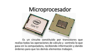 Microprocesador
Es un circuito constituido por transistores que
realiza todas las operaciones de cálculo y controla lo que
pasa en la computadora, recibiendo información y dando
órdenes para que los demás elementos trabajen.
 