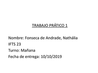 TRABAJO PRÁTICO 1
Nombre: Fonseca de Andrade, Nathália
IFTS 23
Turno: Mañana
Fecha de entrega: 10/10/2019
 